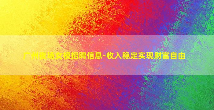 广州夜场女模招聘信息-收入稳定实现财富自由