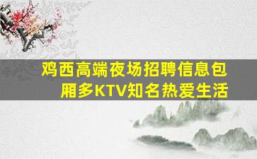 鸡西高端夜场招聘信息包厢多KTV知名热爱生活